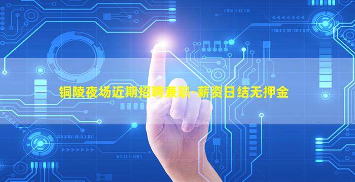 铜陵夜场近期招聘兼职-薪资日结无押金
